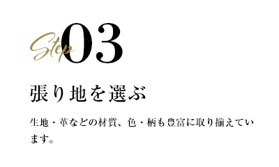 step03 張り地を選ぶ　生地・革などの材質、色・柄も豊富に取り揃えています。